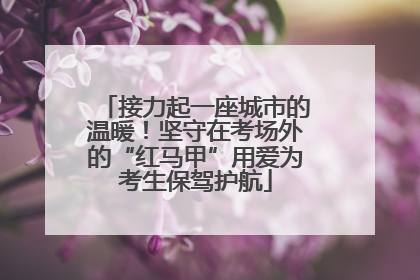 接力起一座城市的温暖！坚守在考场外的“红马甲”用爱为考生保驾护航