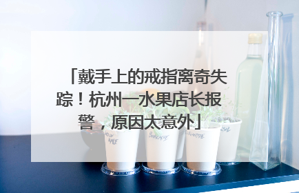 戴手上的戒指离奇失踪！杭州一水果店长报警，原因太意外