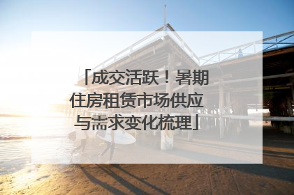 成交活跃！暑期住房租赁市场供应与需求变化梳理