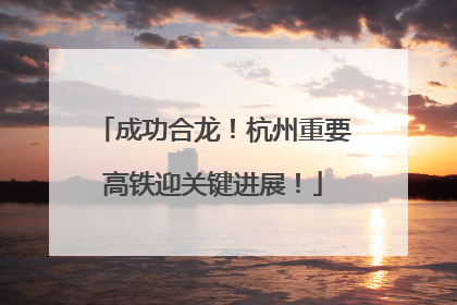 成功合龙！杭州重要高铁迎关键进展！