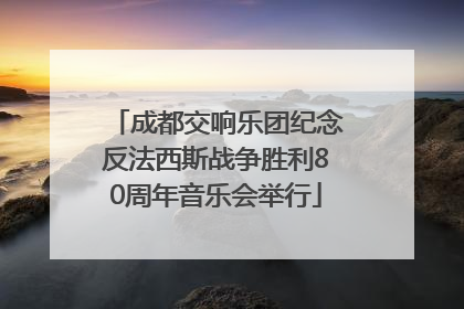 成都交响乐团纪念反法西斯战争胜利80周年音乐会举行