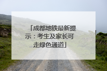 成都地铁最新提示：考生及家长可走绿色通道