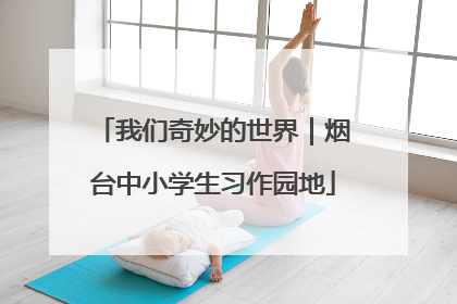 我们奇妙的世界｜烟台中小学生习作园地