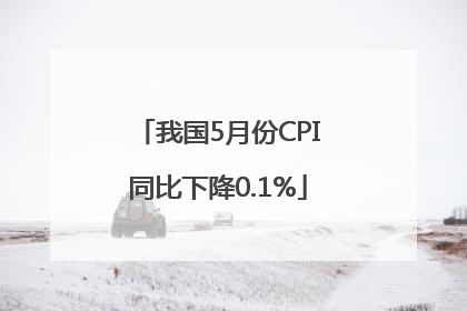 我国5月份CPI同比下降0.1%
