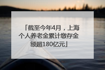 截至今年4月，上海个人养老金累计缴存金额超180亿元