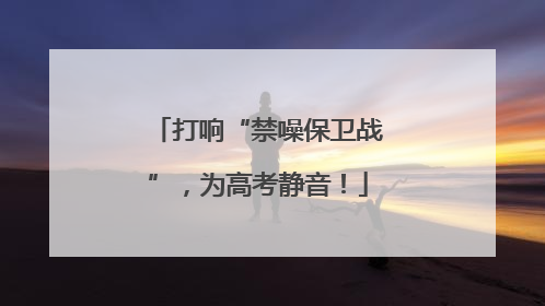 打响“禁噪保卫战”，为高考静音！