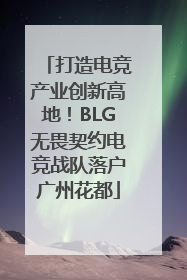 打造电竞产业创新高地！BLG无畏契约电竞战队落户广州花都