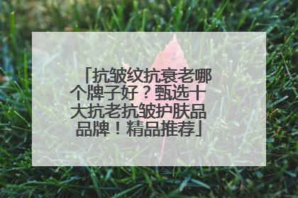 抗皱纹抗衰老哪个牌子好？甄选十大抗老抗皱护肤品品牌！精品推荐
