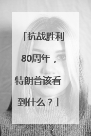 抗战胜利80周年，特朗普该看到什么？
