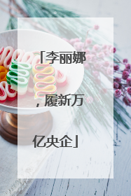 李丽娜，履新万亿央企