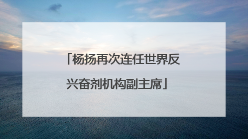 杨扬再次连任世界反兴奋剂机构副主席