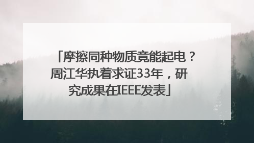 摩擦同种物质竟能起电？周江华执着求证33年，研究成果在IEEE发表