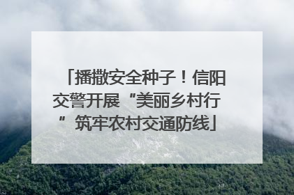 播撒安全种子！信阳交警开展“美丽乡村行”筑牢农村交通防线