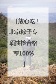 放心吃！北京粽子专项抽检合格率100%