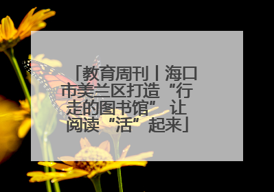 教育周刊丨海口市美兰区打造“行走的图书馆” 让阅读“活”起来