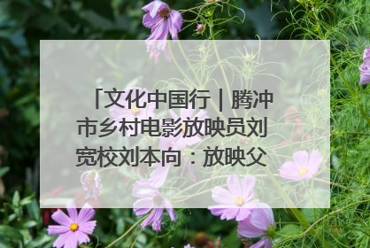 文化中国行｜腾冲市乡村电影放映员刘宽校刘本向：放映父子兵 接力光影梦