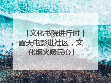 文化书院进行时｜露天电影进社区，文化烟火暖民心