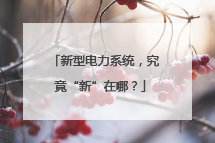 新型电力系统，究竟“新”在哪？