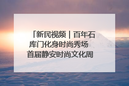 新民视频｜百年石库门化身时尚秀场 首届静安时尚文化周在张园开幕