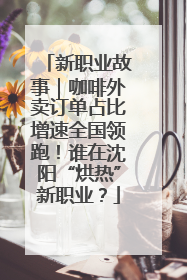新职业故事｜咖啡外卖订单占比增速全国领跑！谁在沈阳“烘热”新职业？