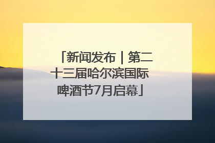 新闻发布｜第二十三届哈尔滨国际啤酒节7月启幕