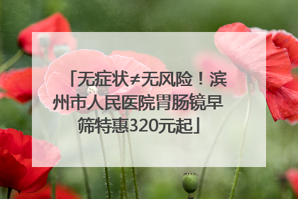无症状≠无风险！滨州市人民医院胃肠镜早筛特惠320元起