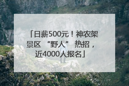 日薪500元！神农架景区 “野人” 热招，近4000人报名