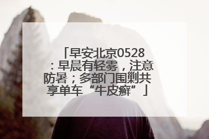早安北京0528：早晨有轻雾，注意防暑；多部门围剿共享单车“牛皮癣”