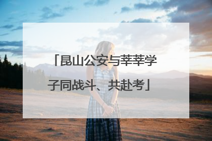 昆山公安与莘莘学子同战斗、共赴考