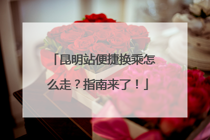 昆明站便捷换乘怎么走？指南来了！
