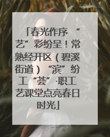 春光作序 “艺”彩纷呈！常熟经开区（碧溪街道）“滨”纷工“荟”·职工艺课堂点亮春日时光