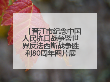 晋江市纪念中国人民抗日战争暨世界反法西斯战争胜利80周年图片展主题活动