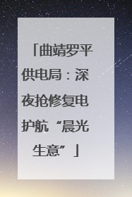 曲靖罗平供电局：深夜抢修复电护航“晨光生意”
