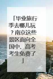毕业旅行季去哪儿玩？南京这些景区面向全国中、高考考生免费了