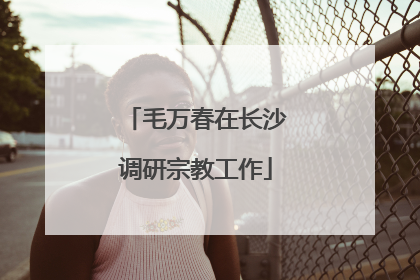 毛万春在长沙调研宗教工作