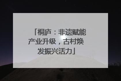 桐庐：非遗赋能产业升级，古村焕发振兴活力