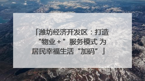 潍坊经济开发区：打造“物业＋”服务模式 为居民幸福生活“加码”