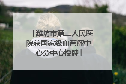 潍坊市第二人民医院获国家级血管瘤中心分中心授牌