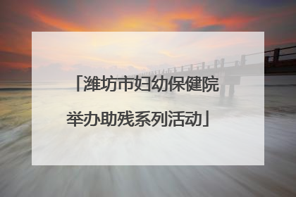 潍坊市妇幼保健院举办助残系列活动