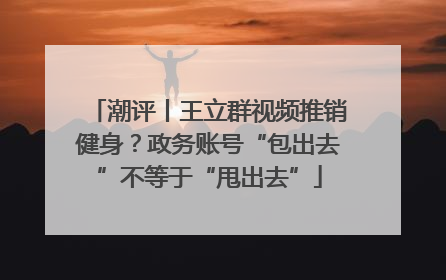潮评丨王立群视频推销健身？政务账号“包出去”不等于“甩出去”