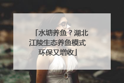 水塘养鱼？湖北江陵生态养鱼模式环保又增收