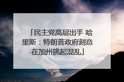民主党高层出手 哈里斯：特朗普政府刻意在加州挑起混乱