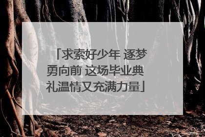 求索好少年 逐梦勇向前 这场毕业典礼温情又充满力量