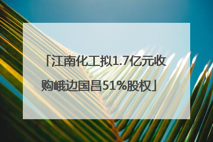 江南化工拟1.7亿元收购峨边国昌51%股权
