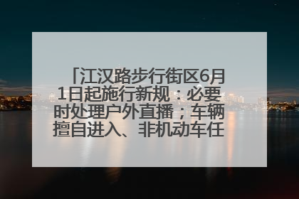 江汉路步行街区6月1日起施行新规：必要时处理户外直播；车辆擅自进入、非机动车任意停放的，依法处理
