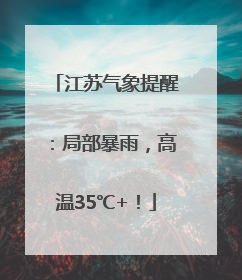 江苏气象提醒：局部暴雨，高温35℃+！