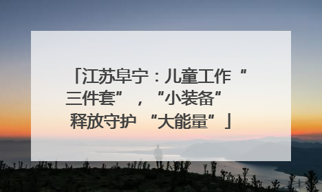 江苏阜宁：儿童工作“三件套”，“小装备” 释放守护 “大能量”