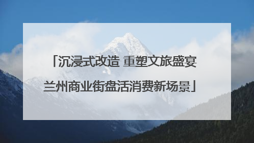 沉浸式改造 重塑文旅盛宴 兰州商业街盘活消费新场景