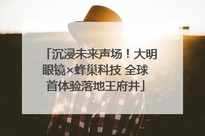 沉浸未来声场！大明眼镜×蜂巢科技 全球首体验落地王府井