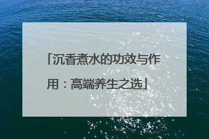 沉香煮水的功效与作用：高端养生之选